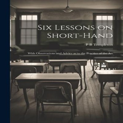 Six Lessons on Short-hand With Observations and Advice as to the