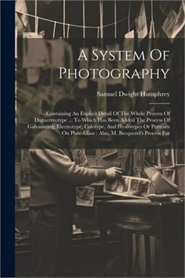 A System Of Photography: Containing An Explicit Detail Of The Whole Process Of D