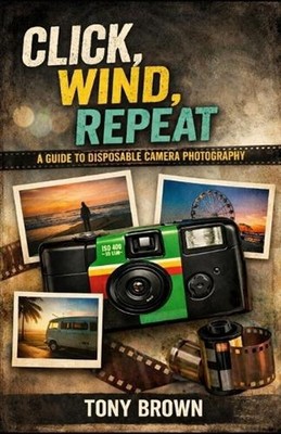 Click Wind Repeat: A Guide to Disposable Camera Photography by Tony Brown Paperb