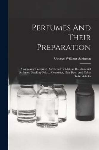 Perfumes And Their Preparation: Containing Complete Directions For Making: New