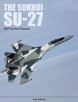 The Sukhoi Su-27 : Russia's Air Superiority Multi-Role Fighter, 1977-Present