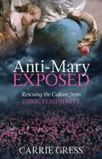 The Anti-Mary Exposed: Rescuing the Culture from Toxic Femininity, Gress PhD, Ca