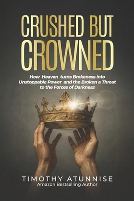 Crushed but Crowned: How Heaven Turns Brokenness into Unstoppable Power and the