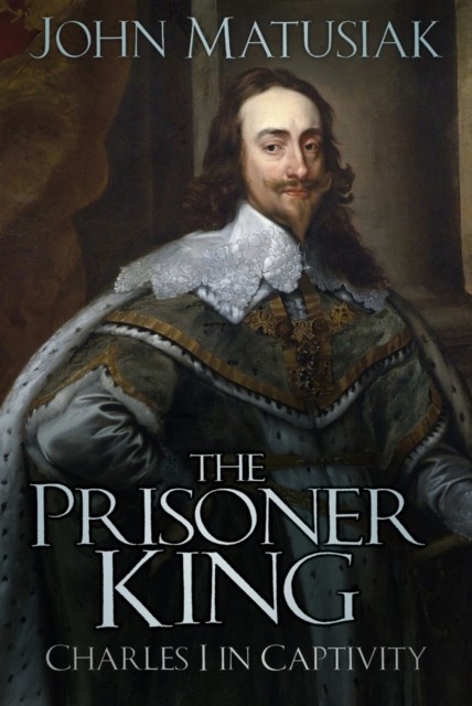 The Prisoner King Charles I in Captivity by John Matusiak (Paperback Book)