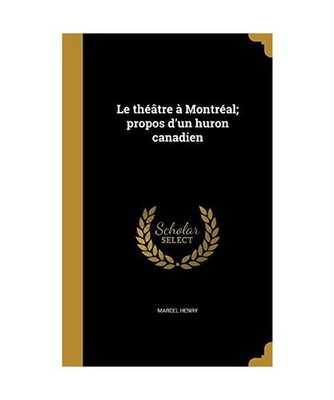 Le théâtre à Montréal; propos d'un huron canadien, Marcel Henry