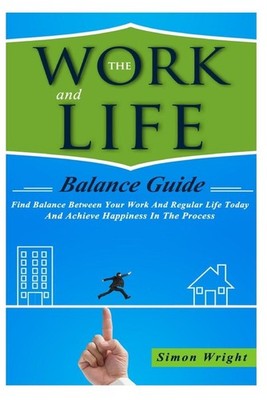 The Work And Life Balance Guide: Find Balance Between Your Work And Regular Life
