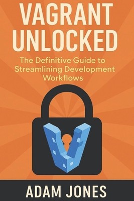 Vagrant Unlocked: The Definitive Guide to Streamlining Development Workflows by 