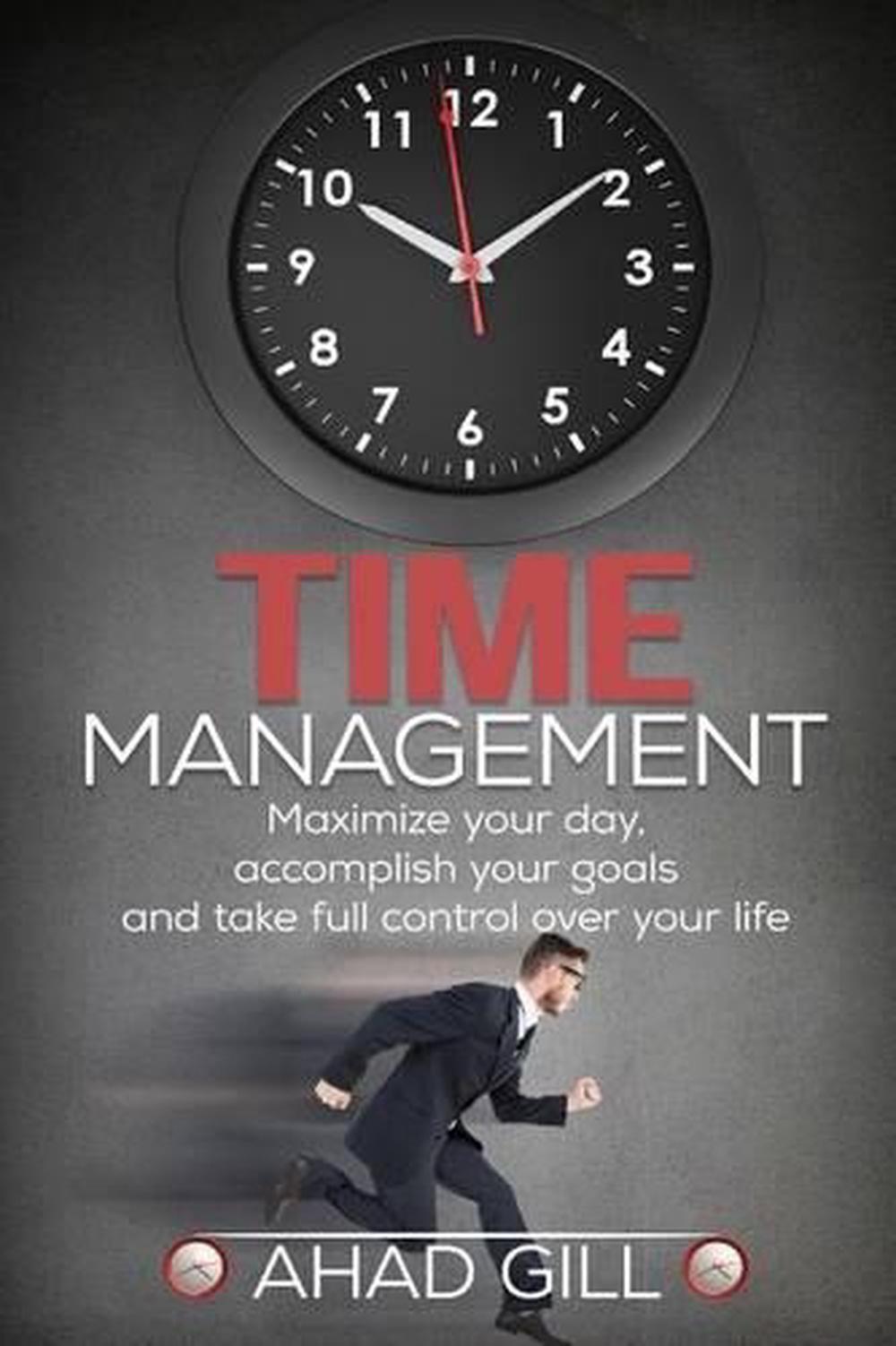 Time Management: Maximize Your Day, Accomplish Your Goals and Take Full Control