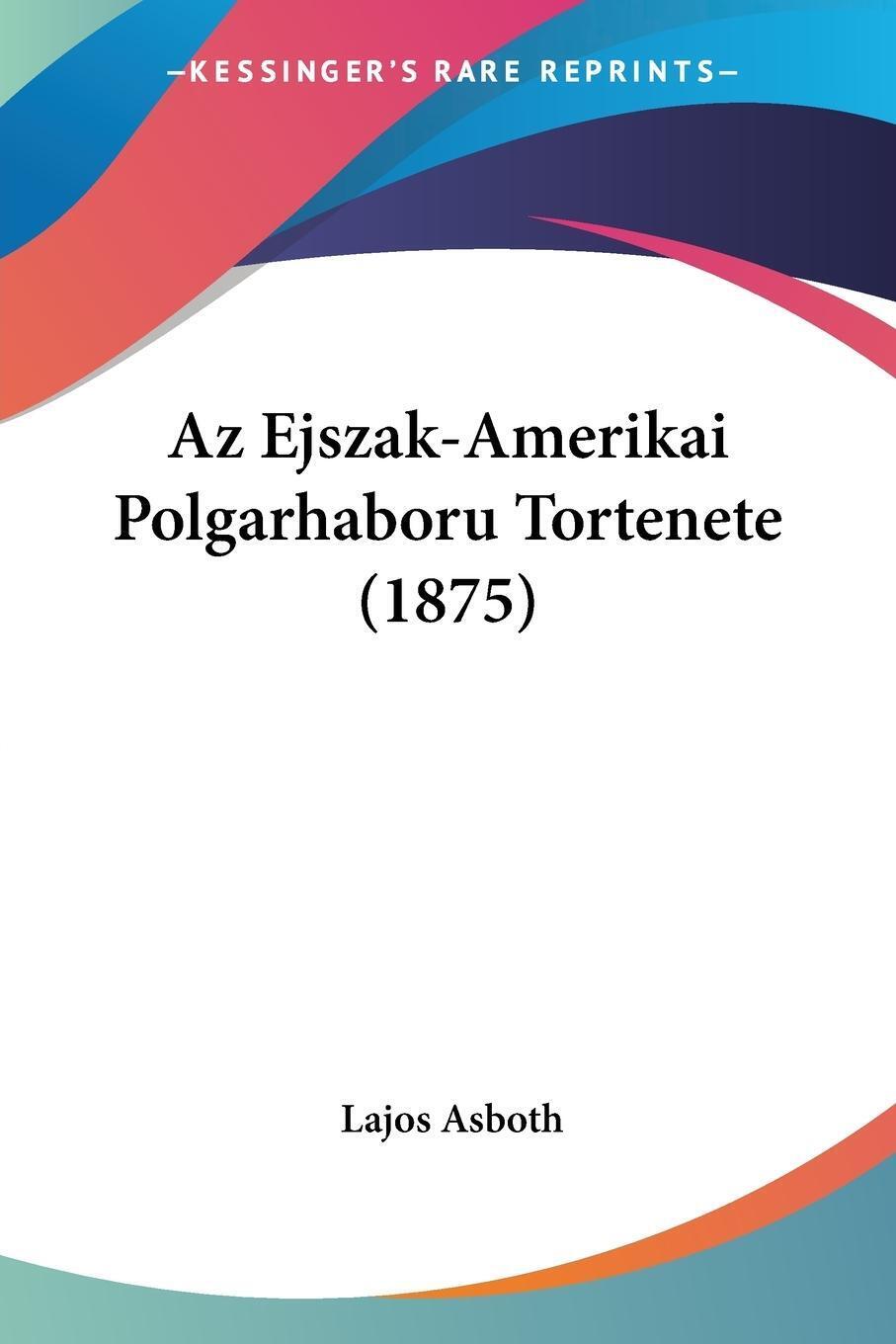 Az Ejszak-amerikai Polgarhaboru Tortenete (1875) | Lajos Asboth |
