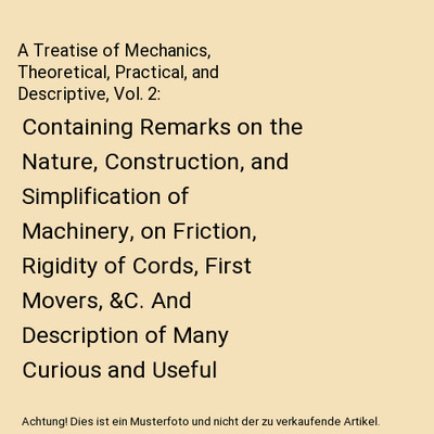 A Treatise of Mechanics, Theoretical, Practical, and Descriptive, Vol. 2: Contai