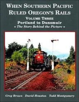 When Southern Pacific Ruled Oregon's Rails Volume Three: Portland to Dunsmuir, T
