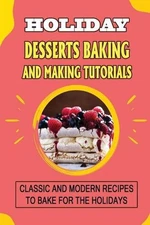 Holiday Desserts Baking And Making Tutorials: Classic And Modern Recipes To Bake