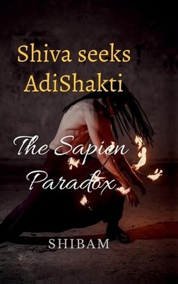 Shiva Seeks Adi Shakti: The Sapien Paradox by Shibam Hardcover Book