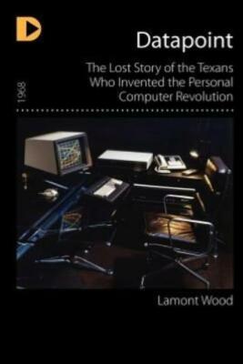 Datapoint: The Lost Story Of The Texans Who Invented The Personal Computer ...