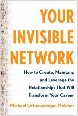 Your Invisible Network: How to Create, Maintain, and Leverage the Relationships