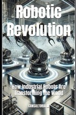 Robotic Revolution: How Industrial Robots Are Transforming the World by Consulto