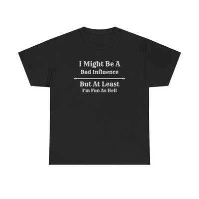 I Might Be A Bad Influence But At Least I'm Fun As Hell T-Shirt