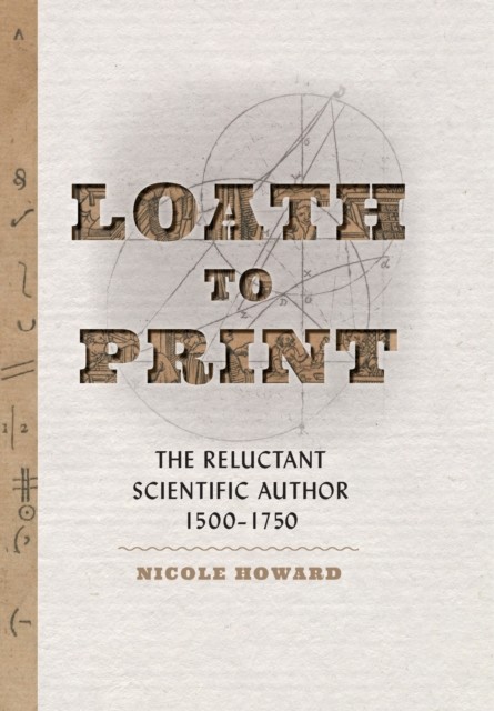 Loath to Print: The Reluctant Scientific Author, 1500–1750 By Howard, Nicole Ni - Image 2