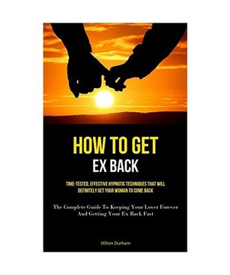 How To Get Ex Back: Time-Tested, Effective Hypnotic Techniques That Will Definit