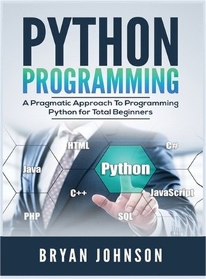 Python Programming: A Pragmatic Approach To Programming Python for Total Beginne