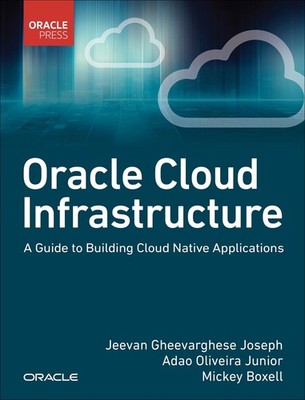 Oracle Cloud Infrastructure - A Guide to Building Cloud Native Applications by J