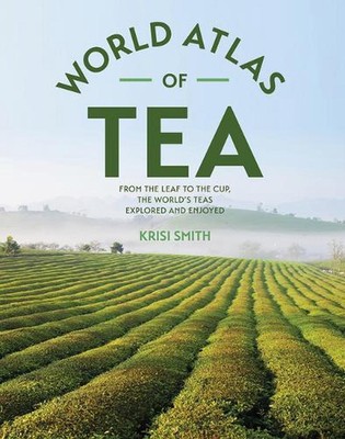 The World Atlas of Tea: From the Leaf to the Cup, the World's Teas Explored and 