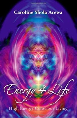 Energy 4 Life: High Energy Conscious Living - Arewa, Caroline Shola