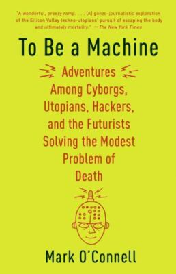 To Be a Machine: Adventures Among Cyborgs, Utopians, Hackers, and the...