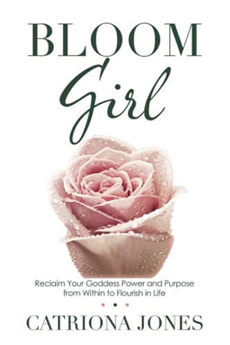 Bloom Girl: Reclaim Your Goddess Power and Purpose from Within t