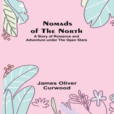 Nomads of the North A Story of Romance and Adventure under the Op