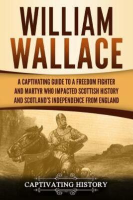William Wallace: A Captivating Guide To A Freedom Fighter And Martyr Who Im...