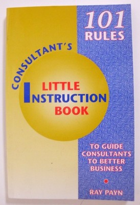 Consultant's Little Instruction Book: 101 Rules to Guide Consultants to Better B