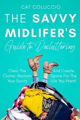 The Savvy Midlifer's Guide to Decluttering: Clear the Clutter, Reclaim your ...
