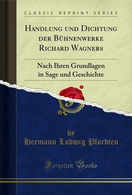 Handlung und Dichtung der Bühnenwerke Richard Wagners (Classic Reprint)