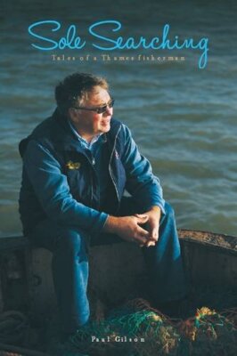 Sole Searching: Tales of a Thames Fisherman By Paul Gilson