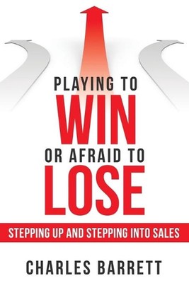 Playing to Win or Afraid to Lose: Stepping up and Stepping into Sales by Charles