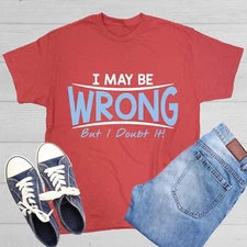 I May Be Wrong But I Doubt It Sarcastic Humor Graphic Novelty Funny T Shirt