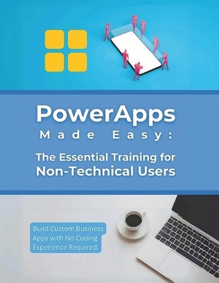 PowerApps Made Easy: The Essential Training for Non-Technical Users: Build Custo