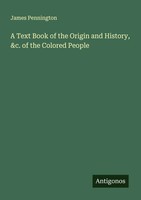 James Pennington | A Text Book Of The Origin And History, &C. Of The Colored...