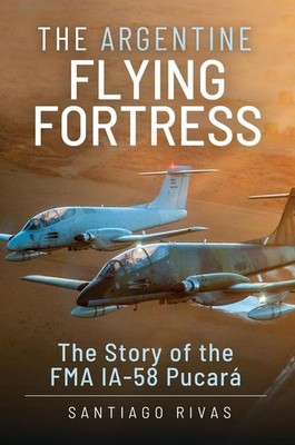 The Argentine Flying Fortress: The Story of the FMA IA-58 Pucar by Santiago Riva