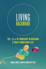 LIVING BACKWARD: THE GIFT OF HINDSIGHT IN BUILDING A TRULY By Cooper Angelique