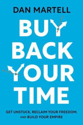 Buy Back Your Time: Get Unstuck, Reclaim Your Freedom, and Build Your Empire by 
