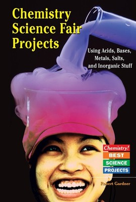 Chemistry Science Fair Projects: Using Acids, Bases, Metals, Salts, and Inor...