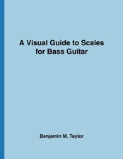 A VISUAL GUIDE TO SCALES FOR BASS GUITAR: A REFERENCE TEXT By Benjamin M. Taylor