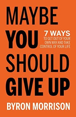 Maybe You Should Give Up: 7 Ways to Get Out of Your Own Way and 