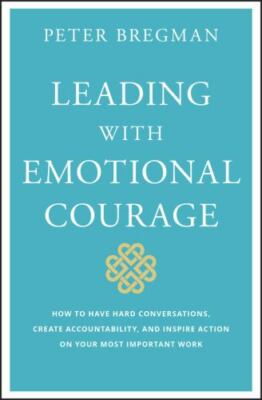Leading with Emotional Courage : How to Have Hard Conversations, Create...