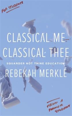 Classical Me, Classical Thee: Squander Not Thine Education by Merkle, Rebekah...