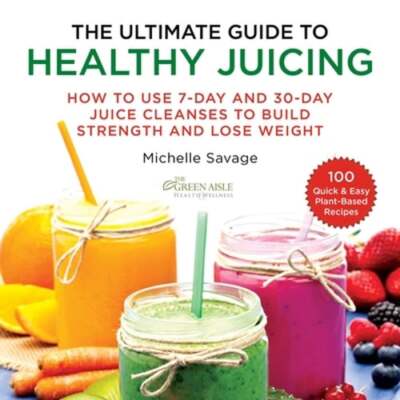 The Ultimate Guide to Healthy Juicing: How to Use 7-Day and 30-Day Juice: New