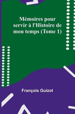Mémoires pour servir à l'Histoire de mon temps (Tome 1) (French 