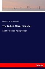 The Ladies' Floral Calender: and household receipt book by Woodward, Brinton W.
